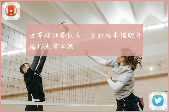 世界杯抽签仪式：分组结果揭晓与精彩表演回顾
