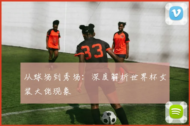 从球场到秀场:深度解析世界杯女装大佬现象