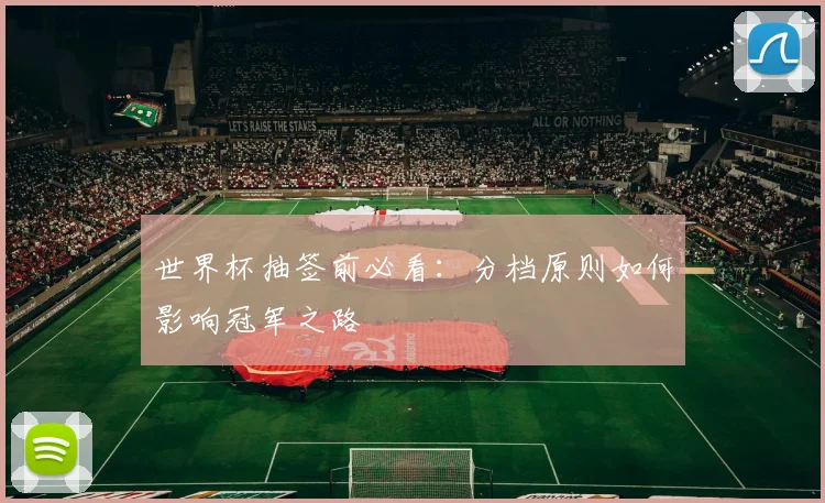 世界杯抽签前必看：分档原则如何影响冠军之路