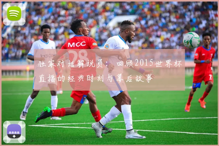 独家对话解说员：回顾2015世界杯直播的经典时刻与幕后故事