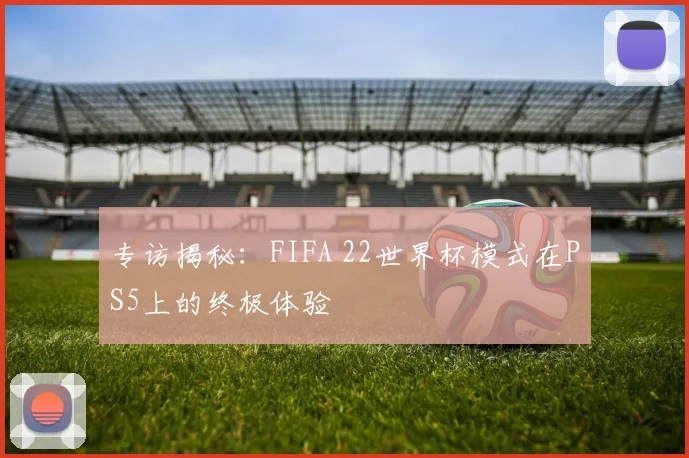 专访揭秘：FIFA 22世界杯模式在PS5上的终极体验