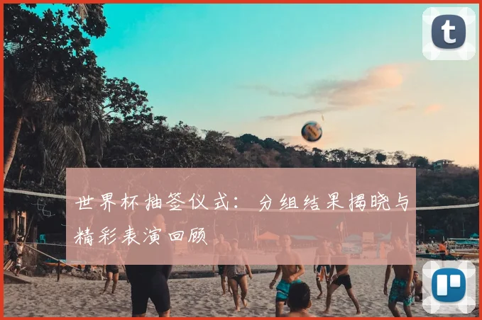 世界杯抽签仪式：分组结果揭晓与精彩表演回顾