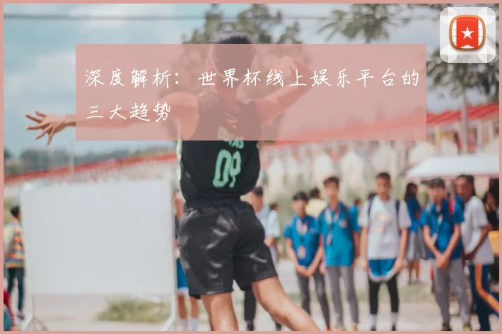 深度解析:世界杯线上娱乐平台的三大趋势