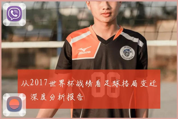 从2017世界杯战绩看足球格局变迁:深度分析报告