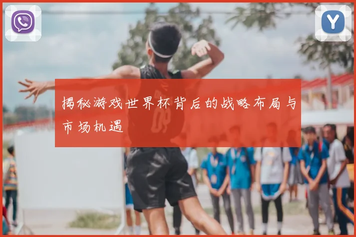 揭秘游戏世界杯背后的战略布局与市场机遇
