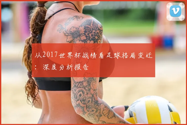 从2017世界杯战绩看足球格局变迁:深度分析报告