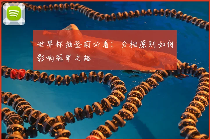 世界杯抽签前必看：分档原则如何影响冠军之路