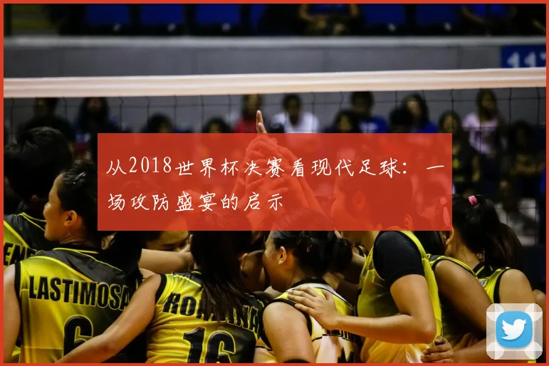 从2018世界杯决赛看现代足球：一场攻防盛宴的启示