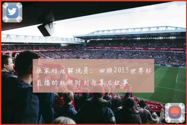 独家对话解说员：回顾2015世界杯直播的经典时刻与幕后故事