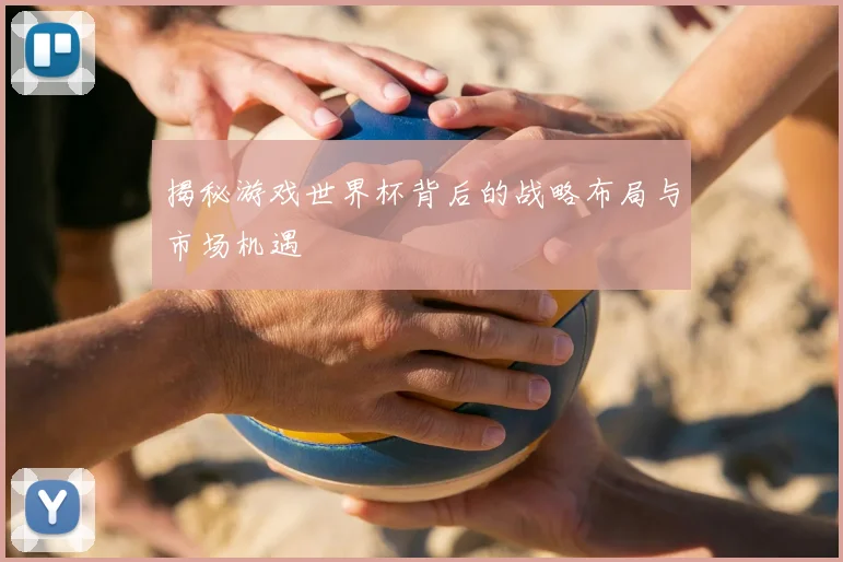 揭秘游戏世界杯背后的战略布局与市场机遇