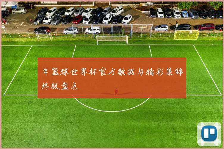 年篮球世界杯官方数据与精彩集锦终极盘点