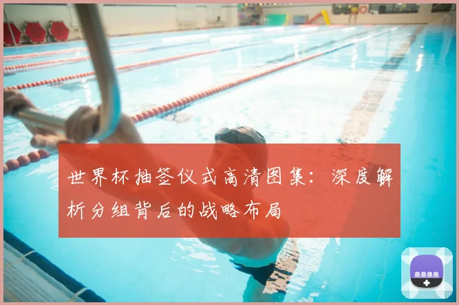 世界杯抽签仪式高清图集：深度解析分组背后的战略布局