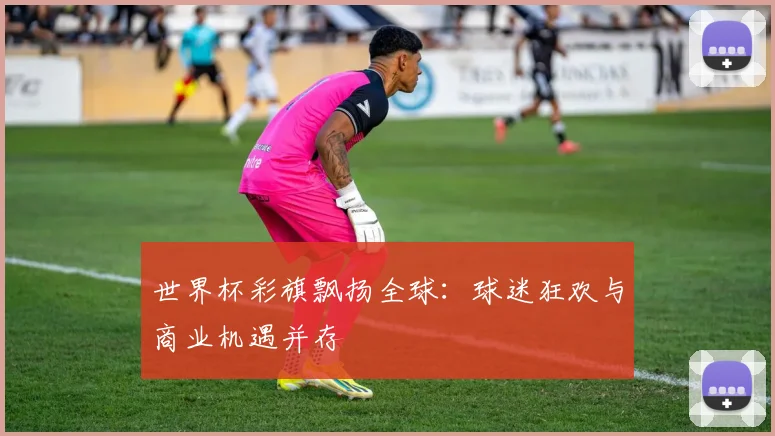 世界杯彩旗飘扬全球:球迷狂欢与商业机遇并存