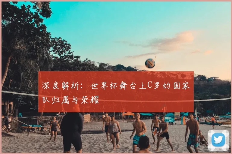 深度解析：世界杯舞台上C罗的国家队归属与荣耀