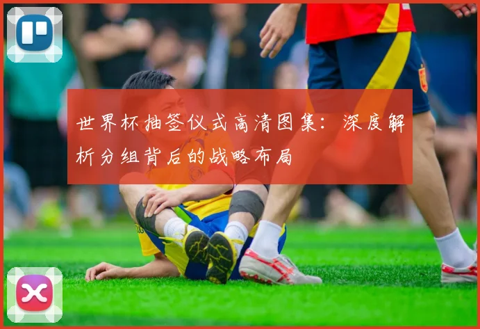 世界杯抽签仪式高清图集：深度解析分组背后的战略布局